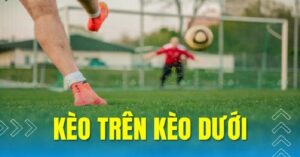 Kinh nghiệm cá cược cược kèo trên kèo dưới